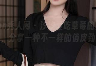 Xiuren秀人网 - 汐汐爱吃草莓的妹妹写真，分享一种不一样的俏皮劲儿